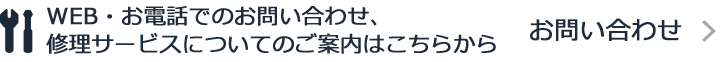 WEB・お電話でのお問い合わせ、修理サービスについてのご案内はこちらから お問い合わせ